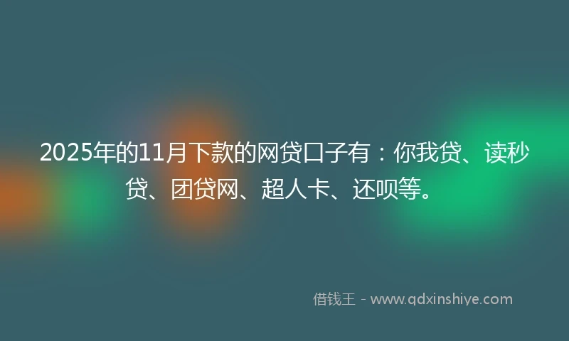 2025年的11月下款的网贷口子有：你我贷、读秒贷、团贷网、超人卡、还呗等。