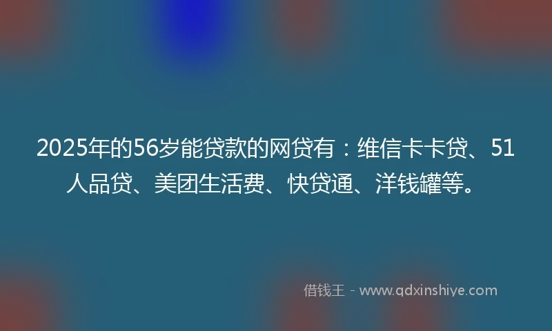 2025年的56岁能贷款的网贷有：维信卡卡贷、51人品贷、美团生活费、快贷通、洋钱罐等。