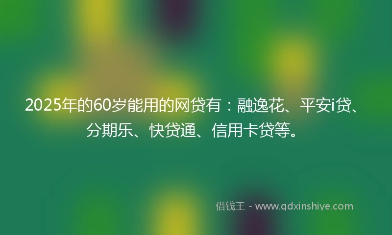 2025年的60岁能用的网贷有：融逸花、平安i贷、分期乐、快贷通、信用卡贷等。