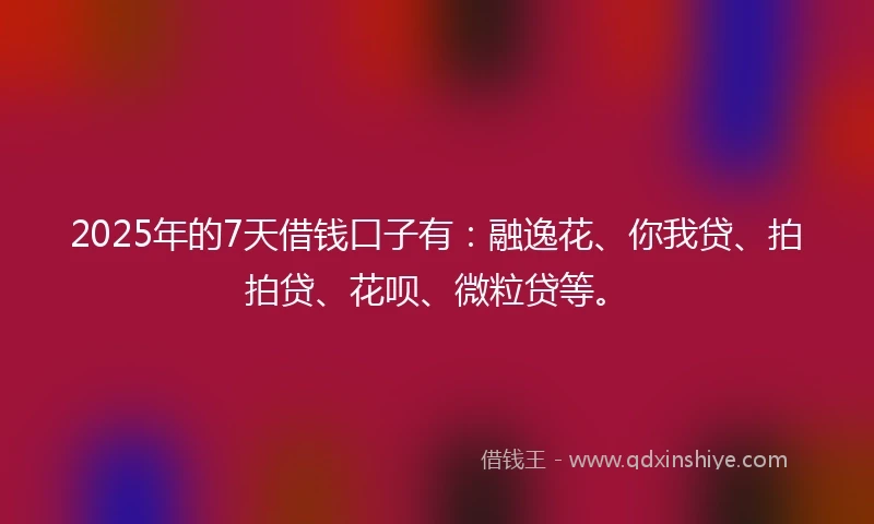 2025年的7天借钱口子有：融逸花、你我贷、拍拍贷、花呗、微粒贷等。