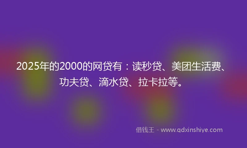2025年的2000的网贷有：读秒贷、美团生活费、功夫贷、滴水贷、拉卡拉等。