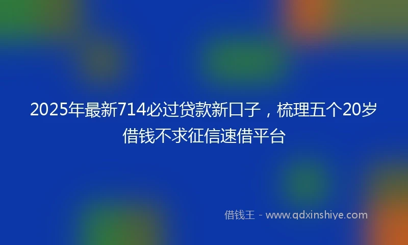 2025年最新714必过贷款新口子，梳理五个20岁借钱不求征信速借平台
