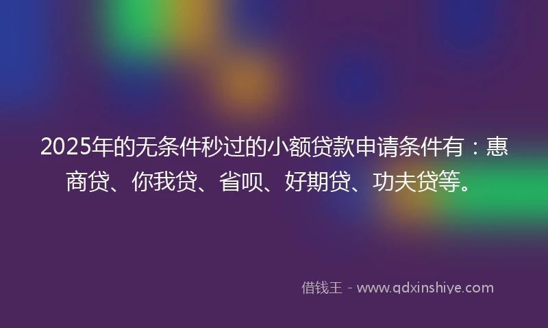 2025年的无条件秒过的小额贷款申请条件有：惠商贷、你我贷、省呗、好期贷、功夫贷等。