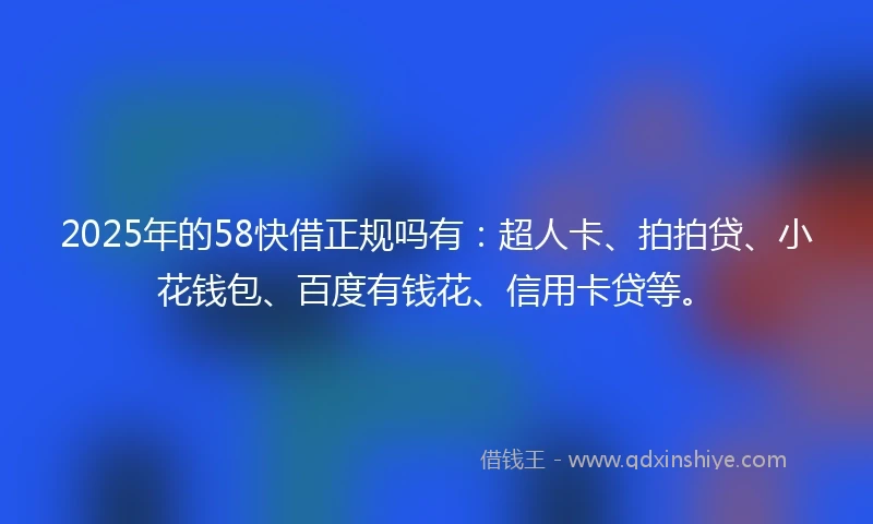 2025年的58快借正规吗有：超人卡、拍拍贷、小花钱包、百度有钱花、信用卡贷等。