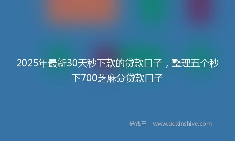 2025年最新30天秒下款的贷款口子，整理五个秒下700芝麻分贷款口子