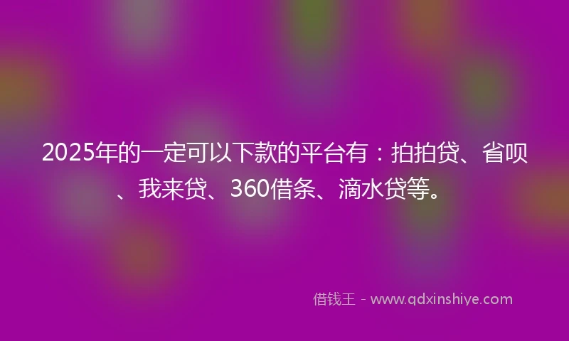 2025年的一定可以下款的平台有：拍拍贷、省呗、我来贷、360借条、滴水贷等。