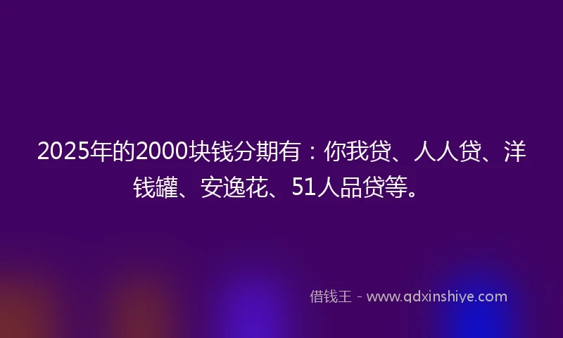 2025年的2000块钱分期有：你我贷、人人贷、洋钱罐、安逸花、51人品贷等。