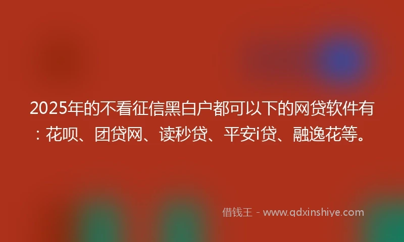 2025年的不看征信黑白户都可以下的网贷软件有：花呗、团贷网、读秒贷、平安i贷、融逸花等。