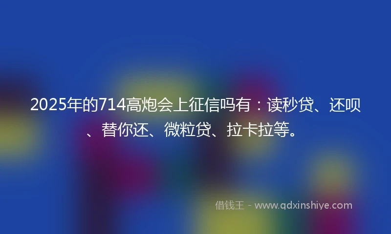 2025年的714高炮会上征信吗有：读秒贷、还呗、替你还、微粒贷、拉卡拉等。