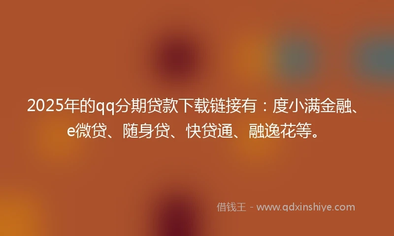 2025年的qq分期贷款下载链接有：度小满金融、e微贷、随身贷、快贷通、融逸花等。