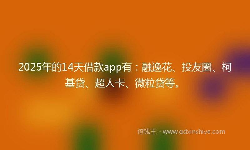 2025年的14天借款app有：融逸花、投友圈、柯基贷、超人卡、微粒贷等。