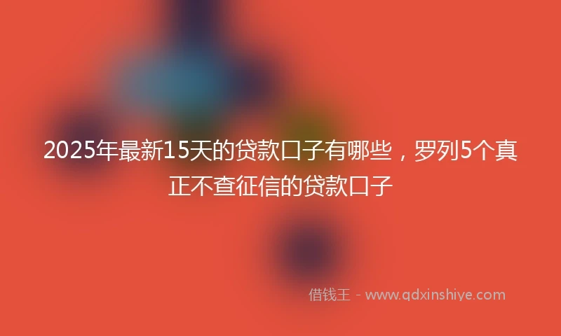 2025年最新15天的贷款口子有哪些，罗列5个真正不查征信的贷款口子