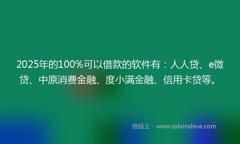 2025年的100%可以借款的软件有：人人贷、e微贷、中原消费金融、度小满金融、信用卡贷等。