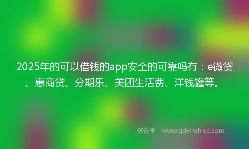 2025年的可以借钱的app安全的可靠吗有：e微贷、惠商贷、分期乐、美团生活费、洋钱罐等。