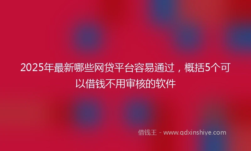 2025年最新哪些网贷平台容易通过，概括5个可以借钱不用审核的软件
