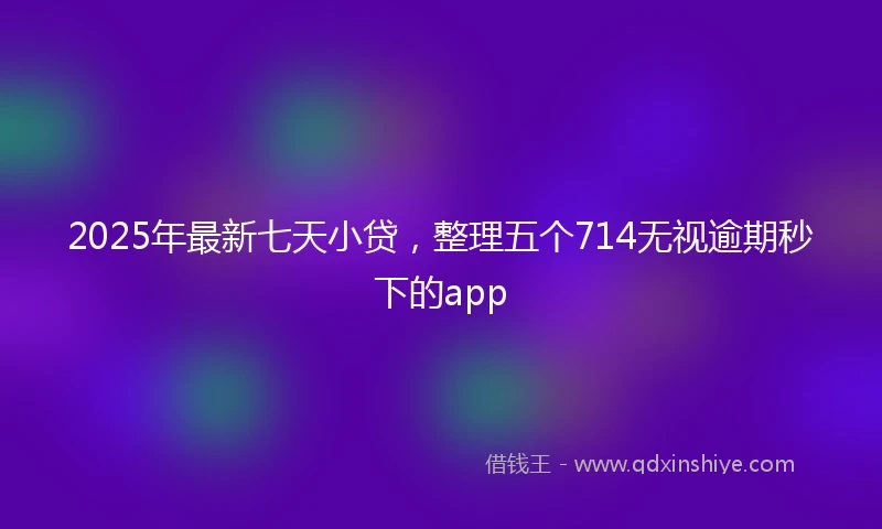 2025年最新七天小贷，整理五个714无视逾期秒下的app