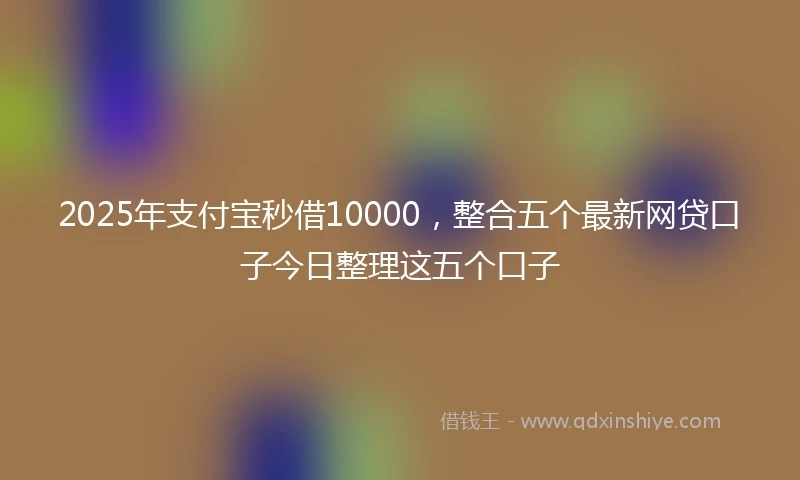 2025年支付宝秒借10000，整合五个最新网贷口子今日整理这五个口子