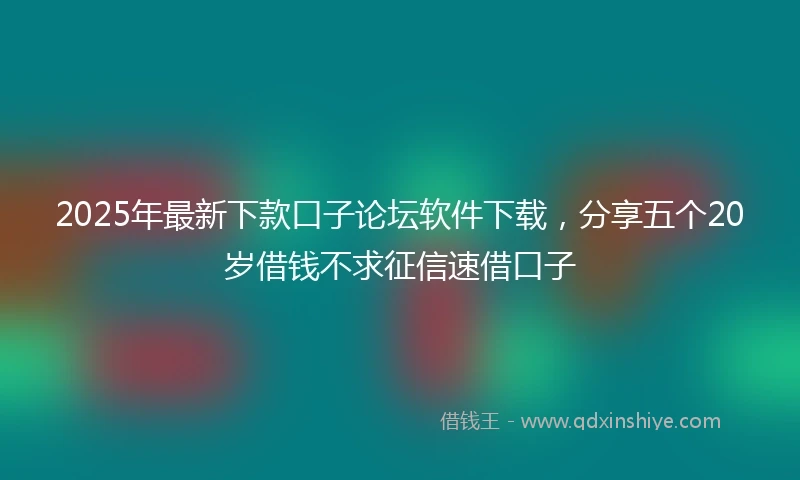 2025年最新下款口子论坛软件下载，分享五个20岁借钱不求征信速借口子