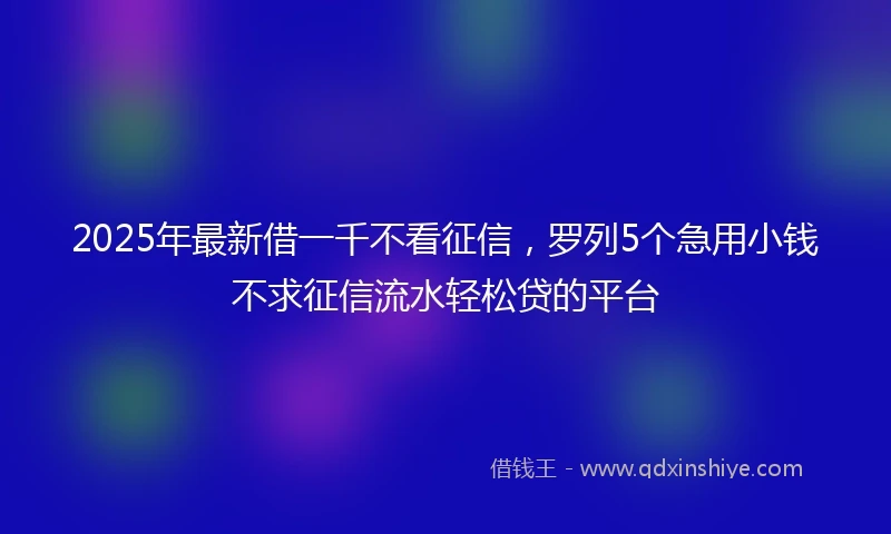 2025年最新借一千不看征信，罗列5个急用小钱不求征信流水轻松贷的平台