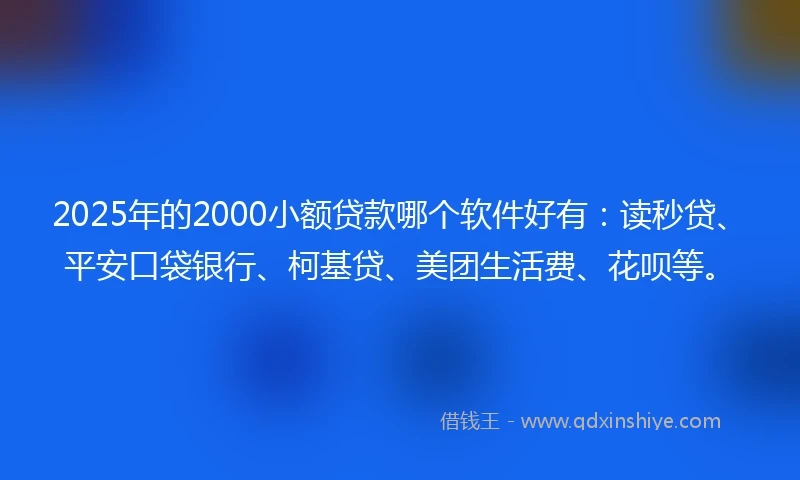 2025年的2000小额贷款哪个软件好有：读秒贷、平安口袋银行、柯基贷、美团生活费、花呗等。