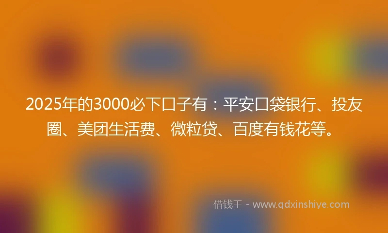 2025年的3000必下口子有:平安口袋银行、投友圈、美团生活费、微粒贷、百度有钱花等。