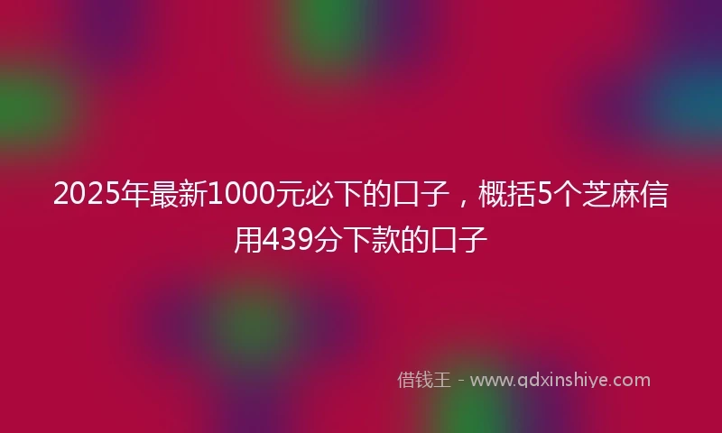2025年最新1000元必下的口子，概括5个芝麻信用439分下款的口子