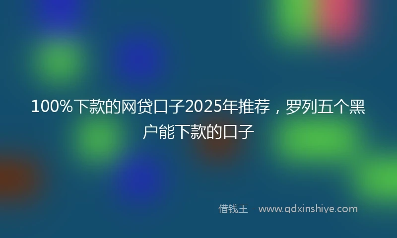 100%下款的网贷口子2025年推荐，罗列五个黑户能下款的口子