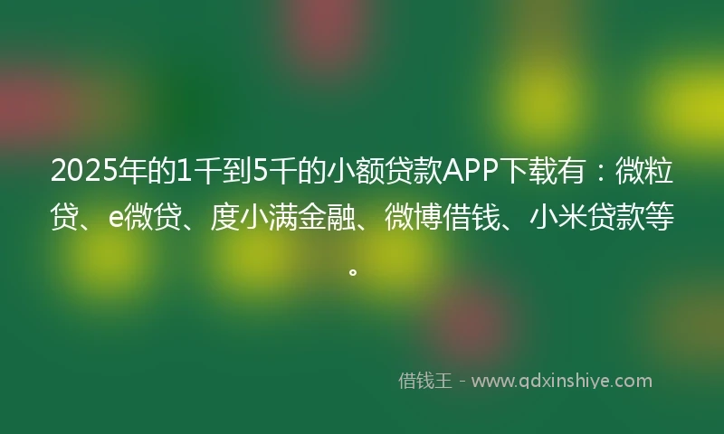 2025年的1千到5千的小额贷款APP下载有：微粒贷、e微贷、度小满金融、微博借钱、小米贷款等。