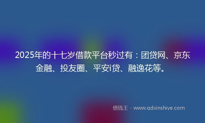 2025年的十七岁借款平台秒过有：团贷网、京东金融、投友圈、平安i贷、融逸花等。