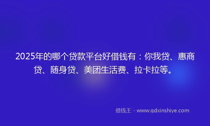2025年的哪个贷款平台好借钱有：你我贷、惠商贷、随身贷、美团生活费、拉卡拉等。