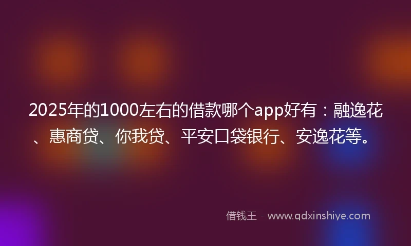 2025年的1000左右的借款哪个app好有：融逸花、惠商贷、你我贷、平安口袋银行、安逸花等。