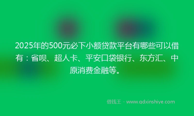 2025年的500元必下小额贷款平台有哪些可以借有：省呗、超人卡、平安口袋银行、东方汇、中原消费金融等。