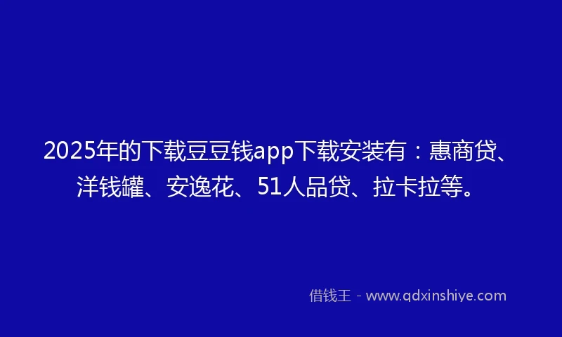2025年的下载豆豆钱app下载安装有：惠商贷、洋钱罐、安逸花、51人品贷、拉卡拉等。