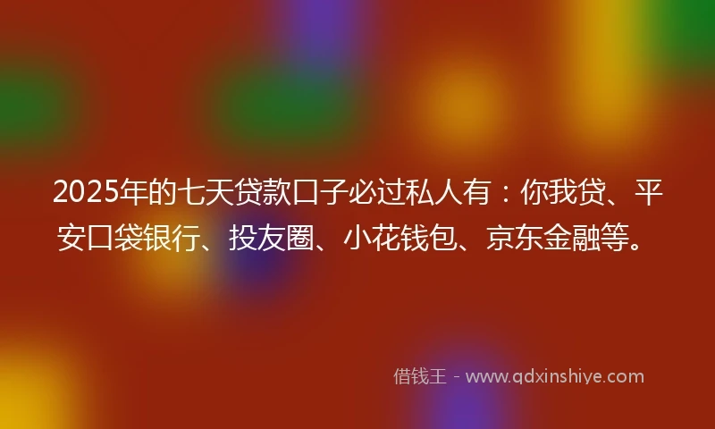 2025年的七天贷款口子必过私人有：你我贷、平安口袋银行、投友圈、小花钱包、京东金融等。