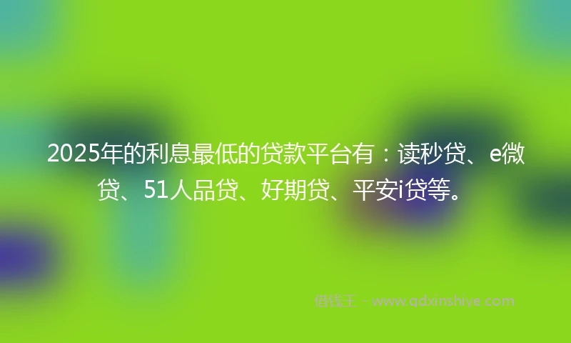 2025年的利息最低的贷款平台有：读秒贷、e微贷、51人品贷、好期贷、平安i贷等。
