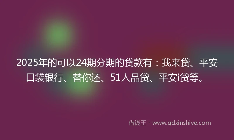 2025年的可以24期分期的贷款有：我来贷、平安口袋银行、替你还、51人品贷、平安i贷等。