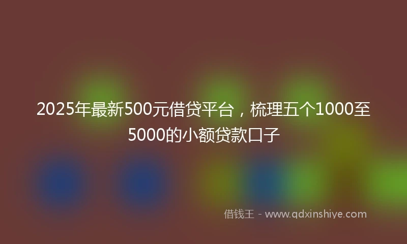 2025年最新500元借贷平台，梳理五个1000至5000的小额贷款口子
