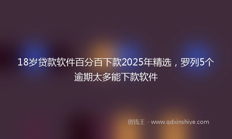 18岁贷款软件百分百下款2025年精选，罗列5个逾期太多能下款软件