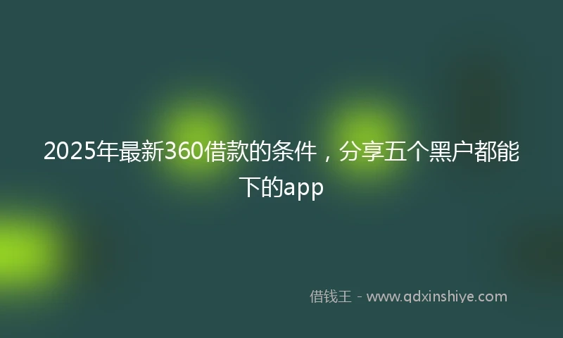 2025年最新360借款的条件，分享五个黑户都能下的app