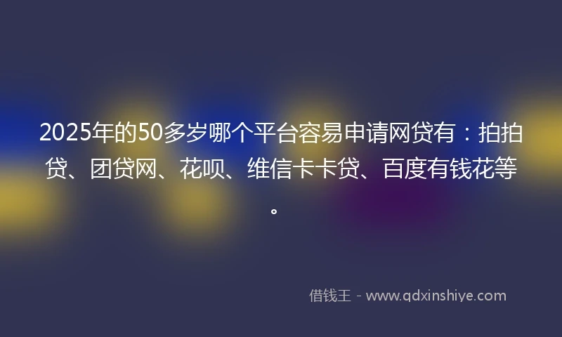 2025年的50多岁哪个平台容易申请网贷有：拍拍贷、团贷网、花呗、维信卡卡贷、百度有钱花等。