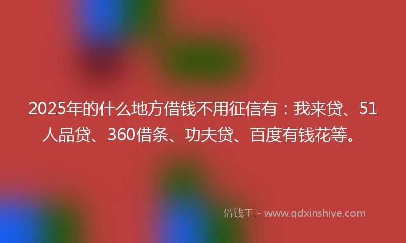 2025年的什么地方借钱不用征信有：我来贷、51人品贷、360借条、功夫贷、百度有钱花等。