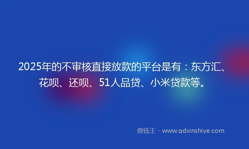 2025年的不审核直接放款的平台是有：东方汇、花呗、还呗、51人品贷、小米贷款等。
