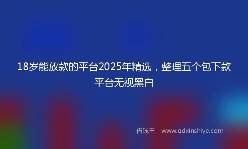 18岁能放款的平台2025年精选，整理五个包下款平台无视黑白