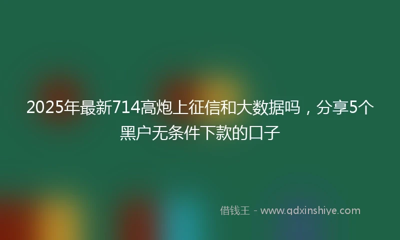 2025年最新714高炮上征信和大数据吗，分享5个黑户无条件下款的口子