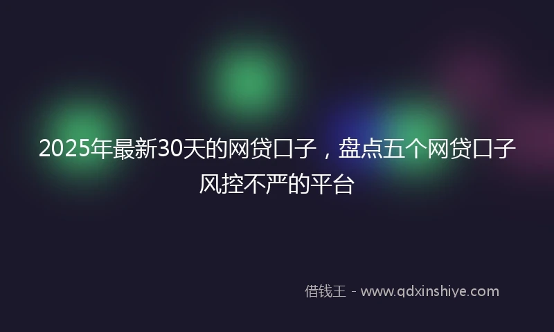 2025年最新30天的网贷口子，盘点五个网贷口子风控不严的平台