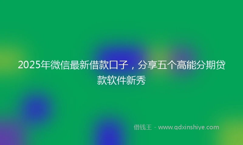 2025年微信最新借款口子，分享五个高能分期贷款软件新秀