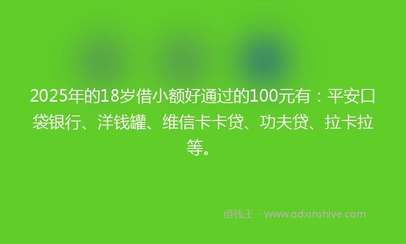 2025年的18岁借小额好通过的100元有：平安口袋银行、洋钱罐、维信卡卡贷、功夫贷、拉卡拉等。