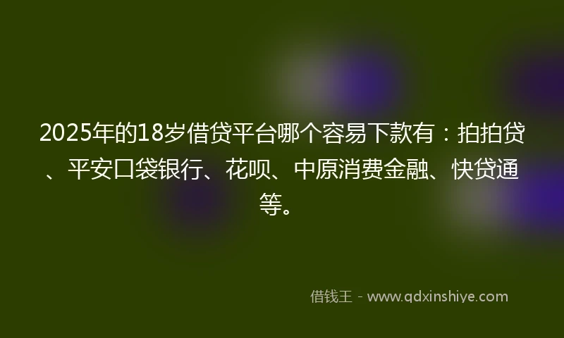 2025年的18岁借贷平台哪个容易下款有：拍拍贷、平安口袋银行、花呗、中原消费金融、快贷通等。