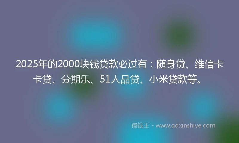 2025年的2000块钱贷款必过有：随身贷、维信卡卡贷、分期乐、51人品贷、小米贷款等。