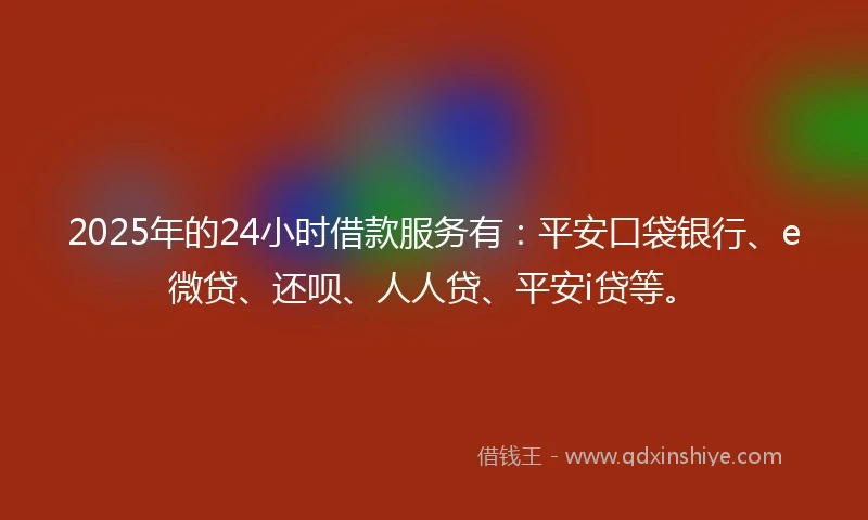 2025年的24小时借款服务有：平安口袋银行、e微贷、还呗、人人贷、平安i贷等。